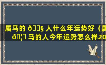 属马的 🐧 人什么年运势好（属 🦈 马的人今年运势怎么样2024）